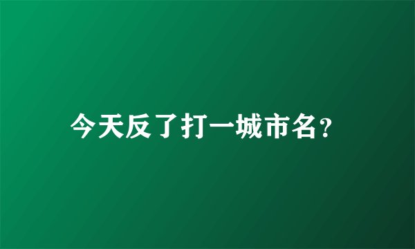 今天反了打一城市名？