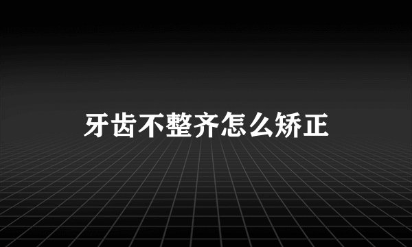 牙齿不整齐怎么矫正