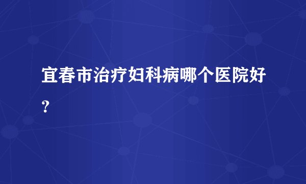 宜春市治疗妇科病哪个医院好？