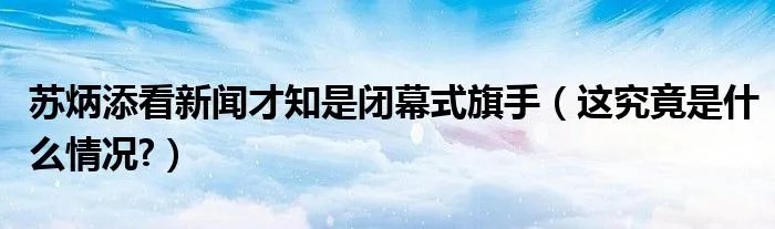 苏炳添看新闻才知是闭幕式旗手（这究竟是什么情况?）