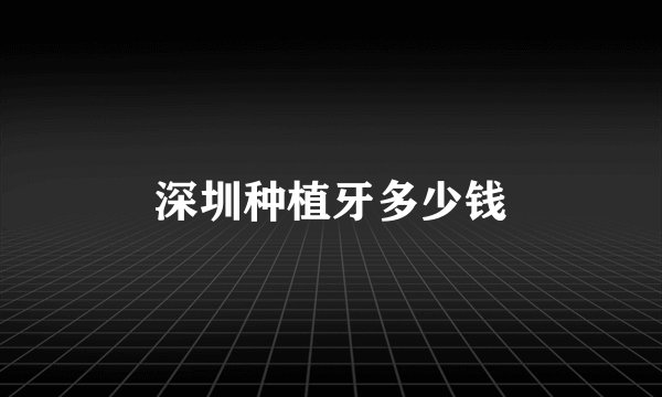 深圳种植牙多少钱
