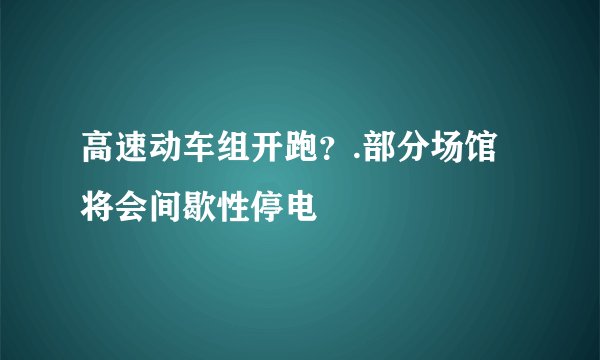 高速动车组开跑？.部分场馆将会间歇性停电