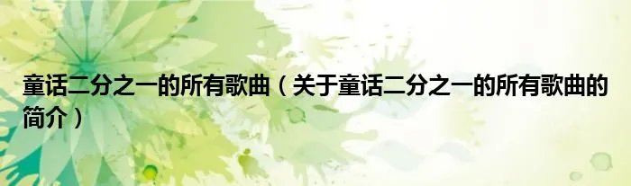 童话二分之一的所有歌曲（关于童话二分之一的所有歌曲的简介）