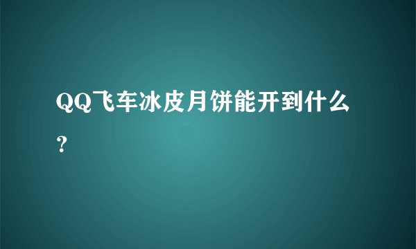 QQ飞车冰皮月饼能开到什么？