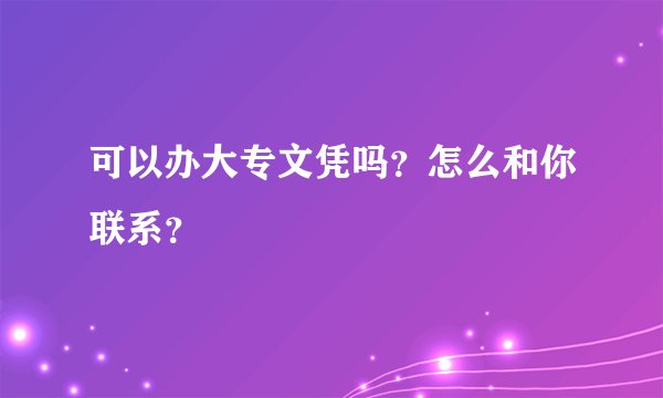 可以办大专文凭吗？怎么和你联系？