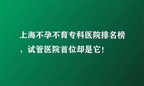上海不孕不育专科医院排名榜，试管医院首位却是它！