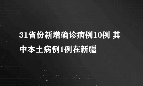 31省份新增确诊病例10例 其中本土病例1例在新疆