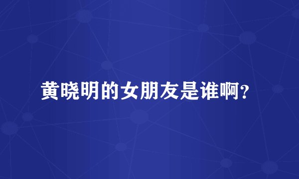 黄晓明的女朋友是谁啊？