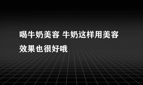 喝牛奶美容 牛奶这样用美容效果也很好哦