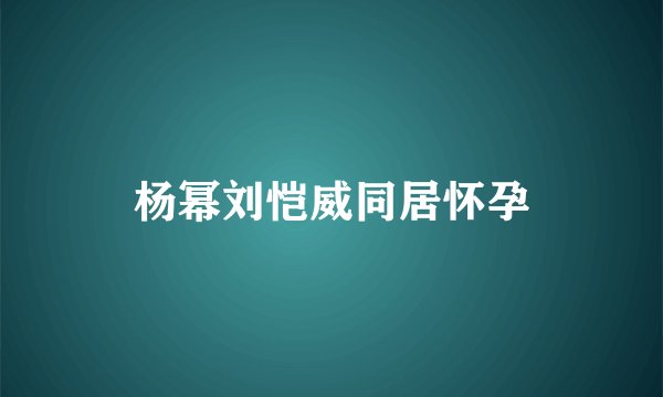 杨幂刘恺威同居怀孕