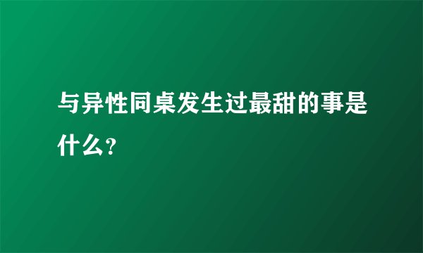 与异性同桌发生过最甜的事是什么？