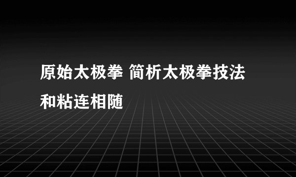 原始太极拳 简析太极拳技法和粘连相随