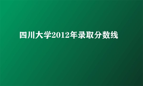 四川大学2012年录取分数线