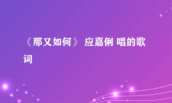 《那又如何》 应嘉俐 唱的歌词