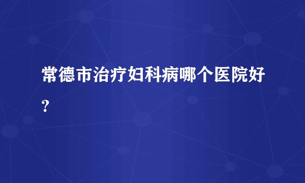 常德市治疗妇科病哪个医院好？