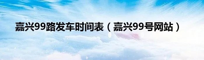 嘉兴99路发车时间表（嘉兴99号网站）