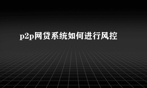 p2p网贷系统如何进行风控
