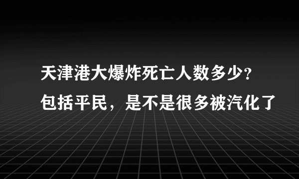 天津港大爆炸死亡人数多少？包括平民，是不是很多被汽化了