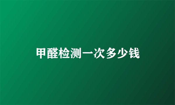 甲醛检测一次多少钱