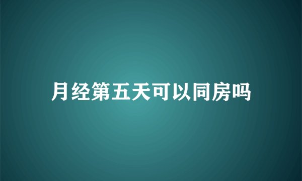 月经第五天可以同房吗
