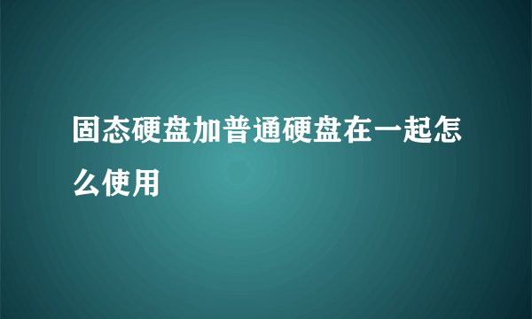 固态硬盘加普通硬盘在一起怎么使用