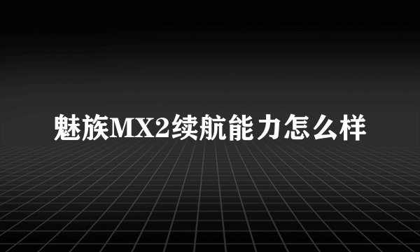 魅族MX2续航能力怎么样