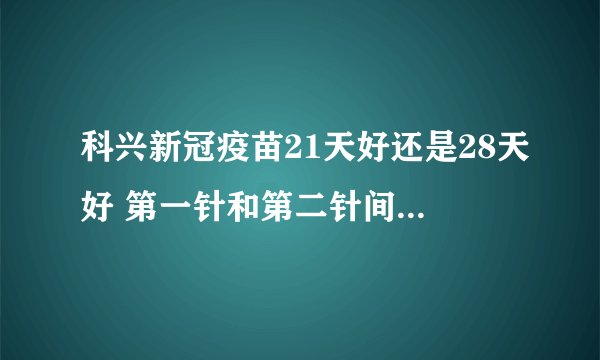 科兴新冠疫苗21天好还是28天好 第一针和第二针间隔多久打保护率更高