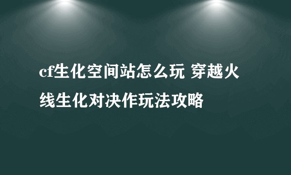cf生化空间站怎么玩 穿越火线生化对决作玩法攻略
