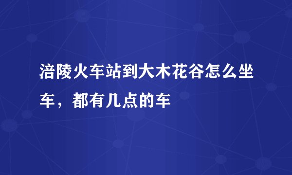 涪陵火车站到大木花谷怎么坐车，都有几点的车