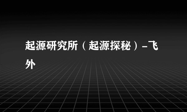 起源研究所（起源探秘）-飞外
