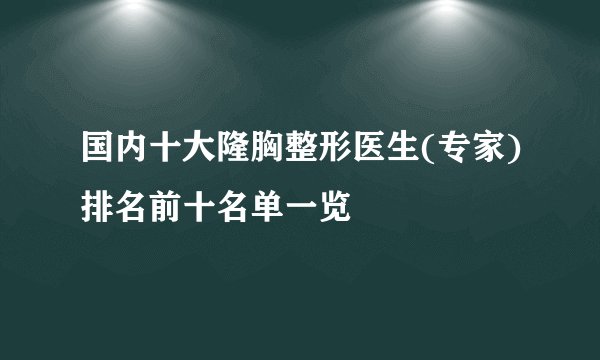 国内十大隆胸整形医生(专家)排名前十名单一览