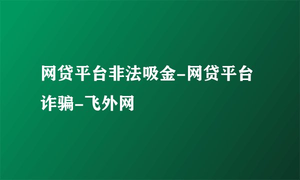 网贷平台非法吸金-网贷平台诈骗-飞外网