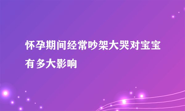 怀孕期间经常吵架大哭对宝宝有多大影响