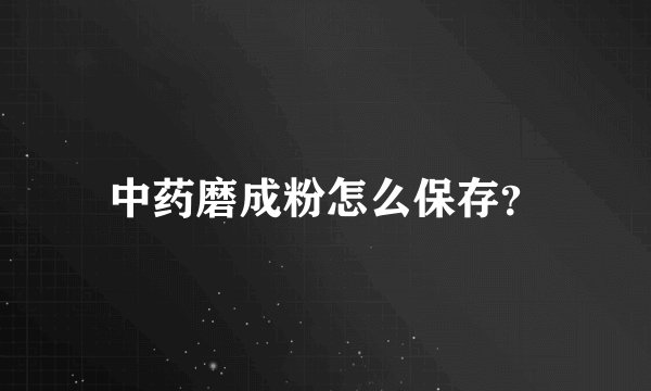 中药磨成粉怎么保存？