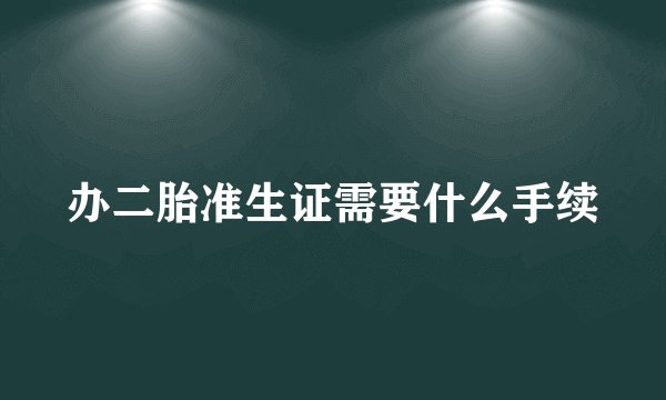 办二胎准生证需要什么手续