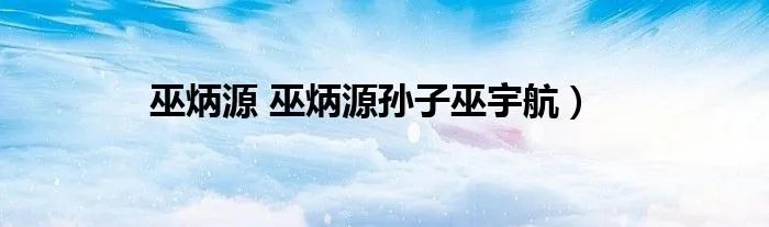 巫炳源 巫炳源孙子巫宇航）