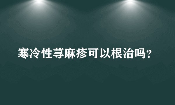 寒冷性荨麻疹可以根治吗？