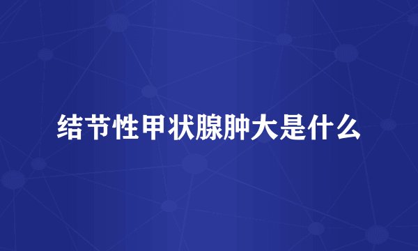 结节性甲状腺肿大是什么
