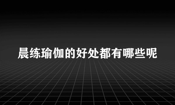 晨练瑜伽的好处都有哪些呢