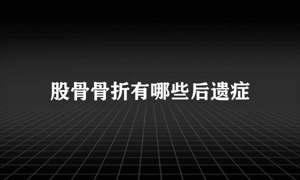 股骨骨折有哪些后遗症