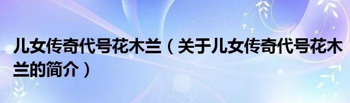 儿女传奇代号花木兰（关于儿女传奇代号花木兰的简介）