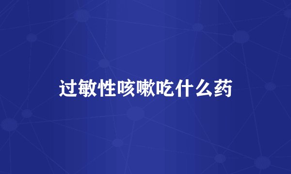 过敏性咳嗽吃什么药
