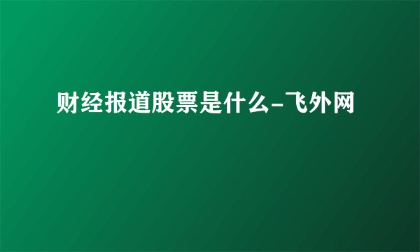 财经报道股票是什么-飞外网