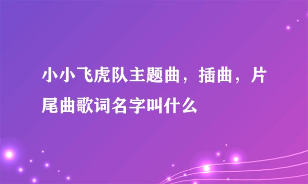 小小飞虎队主题曲，插曲，片尾曲歌词名字叫什么
