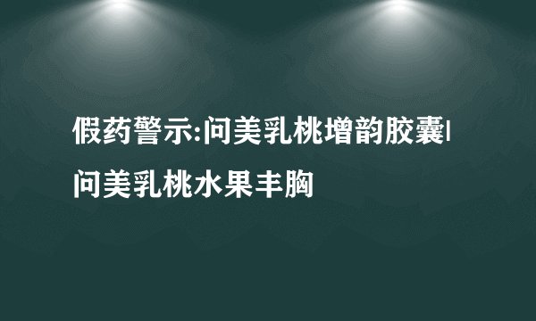 假药警示:问美乳桃增韵胶囊|问美乳桃水果丰胸