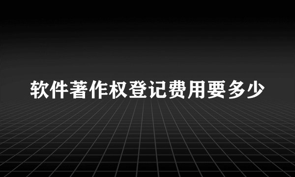 软件著作权登记费用要多少