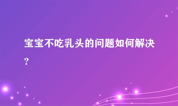 宝宝不吃乳头的问题如何解决？