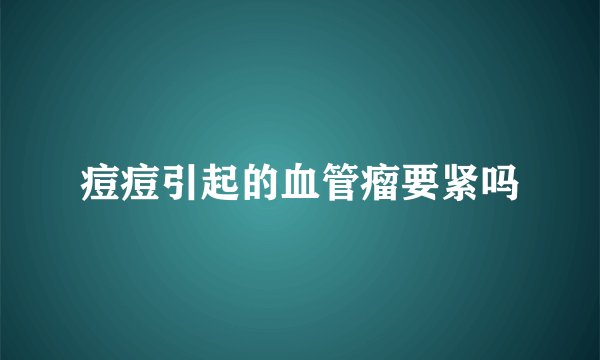 痘痘引起的血管瘤要紧吗