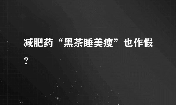 减肥药“黑茶睡美瘦”也作假？