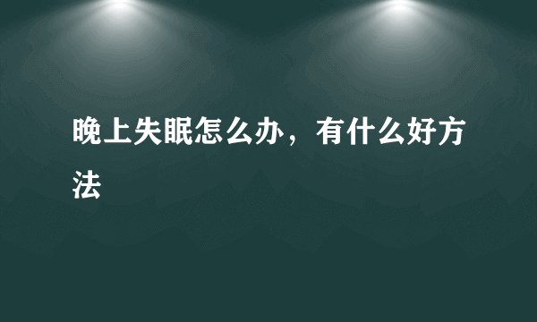 晚上失眠怎么办，有什么好方法